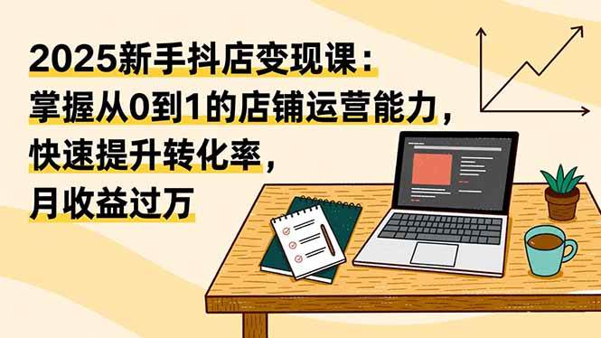 （16606期）2025新手抖店变现课：掌握从0到1的店铺运营能力，快速提升转化率,月收过万-星玥资源网