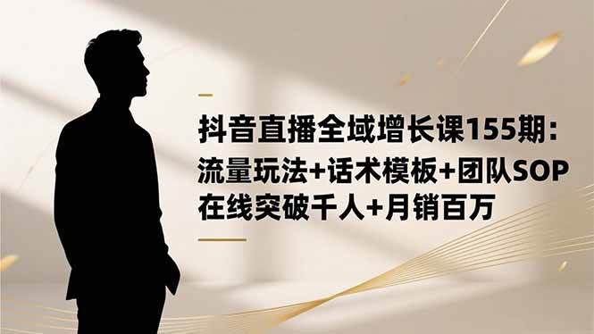 （16586期）抖音直播全域增长课155期：流量玩法+话术模板+团队SOP，在线突破千人+…-星玥资源网