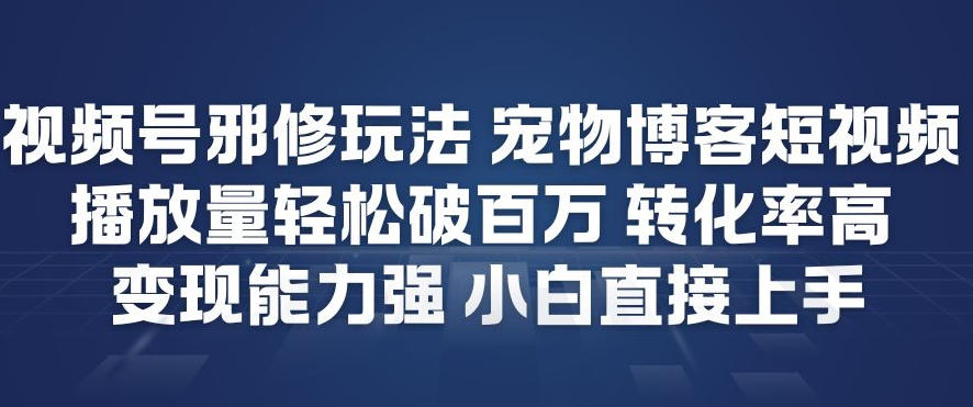 视频号邪修玩法宠物博客短视频，播放量轻松破百万，转化率高，变现能力强，小白直接上手-星玥资源网