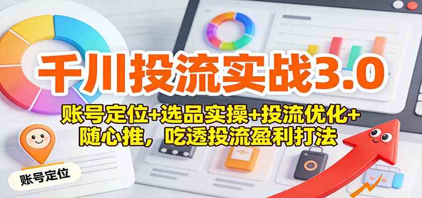 千川投流实战3.0：账号定位+选品实操+投流优化+随心推，吃透投流盈利打法-星玥资源网