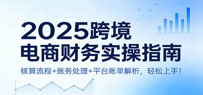2025跨境电商财务实操指南：核算流程+账务处理+平台账单解析，轻松上手！-星玥资源网