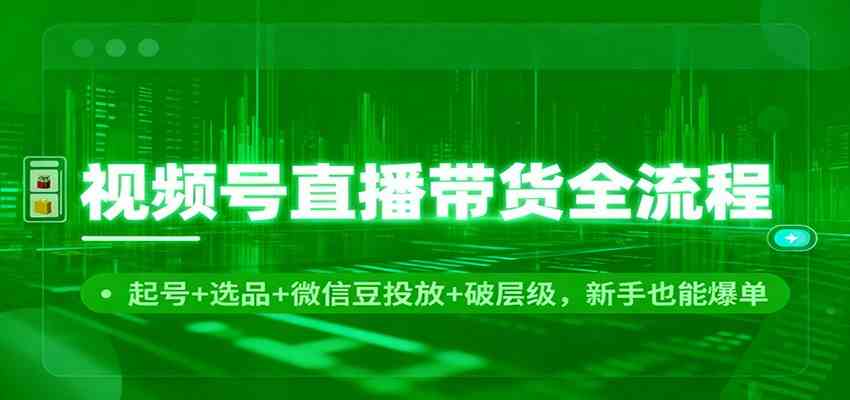 视频号直播带货全流程：起号+选品+微信豆投放+破层级，新手也能爆单-星玥资源网