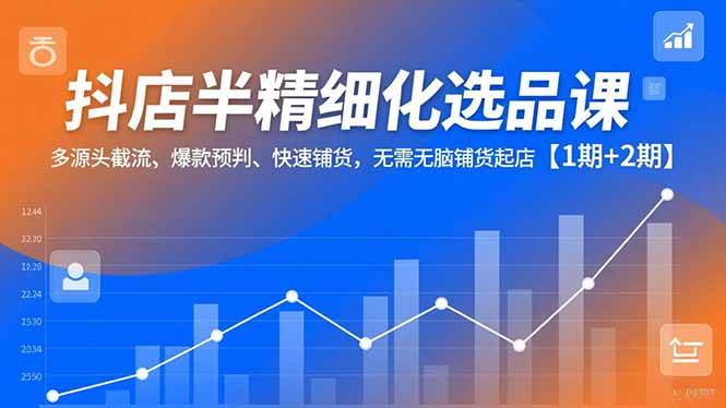 （16825期）抖店半精细化选品课，多源头截流、爆款预判、快速铺货，无需无脑铺货起店【1期+2期】-星玥资源网