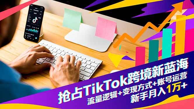 （16640期）抢占TikTok跨境新蓝海：流量逻辑+变现方式+账号运营，新手月入1万+-星玥资源网