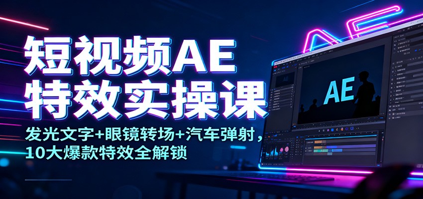 短视频AE特效实操课：发光文字+眼镜转场+汽车弹射，10大爆款特效全解锁-星玥资源网