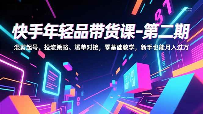 （16901期）快手年轻品带货课-第二期，混剪起号、投流策略、爆单对接，零基础教学，新手也能月入过万-星玥资源网