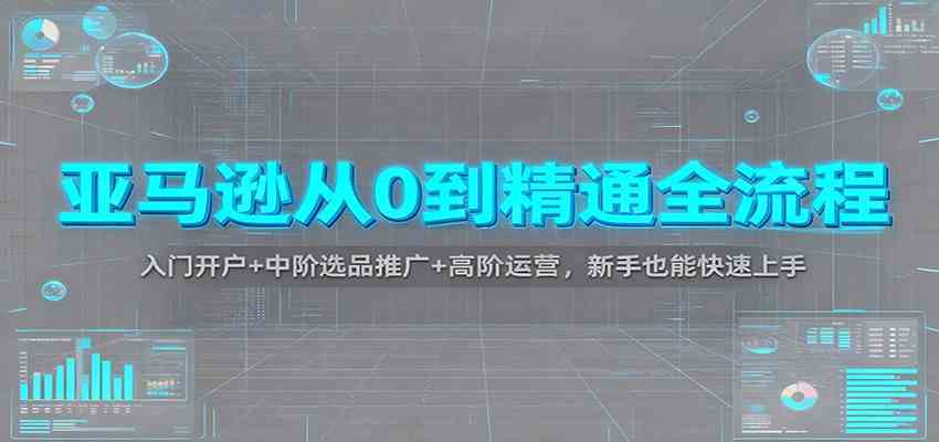 亚马逊从0到精通全流程：入门开户+中阶选品推广+高阶运营，新手也能快速上手-星玥资源网