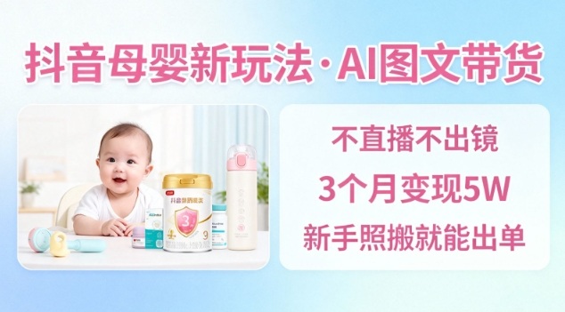 抖音母婴赛道新玩法，AI图文带货，不用直播，3个月变现5W，新手照搬就能出单-星玥资源网