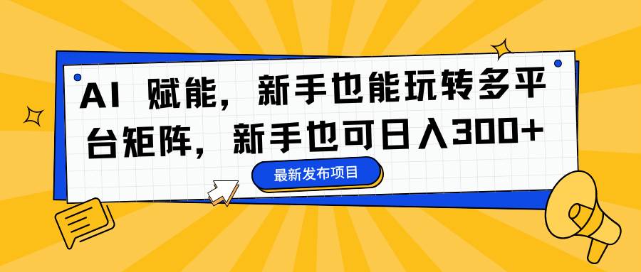 （16743期）AI 赋能，新手也能玩转多平台矩阵，新手也可日入300+-星玥资源网