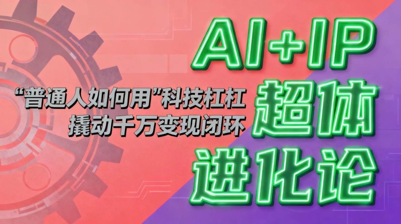 （16703期）AI+IP超体进化论：普通人如何用“科技杠杆”撬动千万变现闭环？-星玥资源网