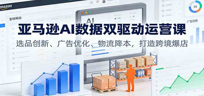 亚马逊AI数据双驱动运营课：选品创新、广告优化、物流降本，打造跨境爆店-星玥资源网