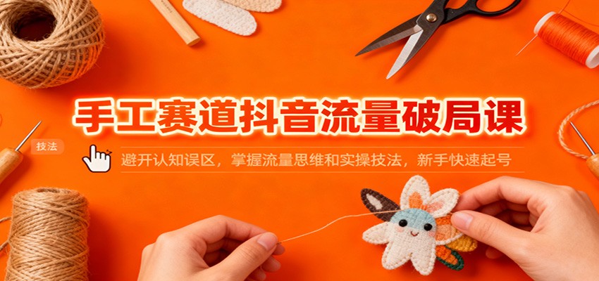 手工赛道抖音流量破局课：避开认知误区，掌握流量思维和实操技法，新手快速起号-星玥资源网