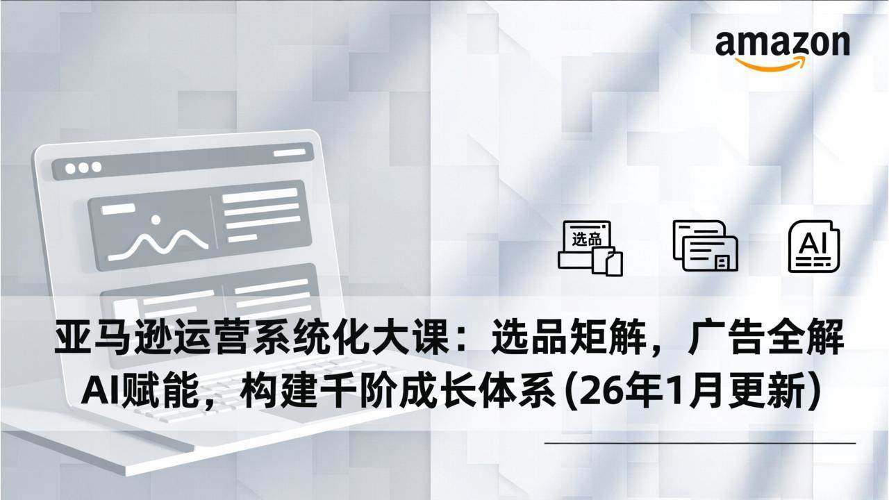 （17103期）亚马逊运营系统化大课：选品矩阵，广告全解，AI赋能，构建千阶成长体系(26年1月更新)-星玥资源网