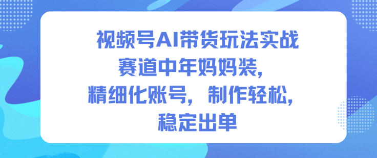 视频号AI带货玩法实战，赛道中年妈妈装，精细化账号，制作轻松，稳定出单-星玥资源网