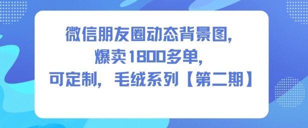 微信朋友圈动态背景图，爆卖1800多单，可定制，毛绒系列【第二期】-星玥资源网