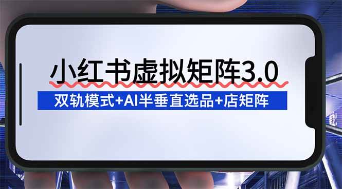 （16912期）小红书虚拟矩阵3.0：双轨模式+AI半垂直选品+店矩阵-星玥资源网
