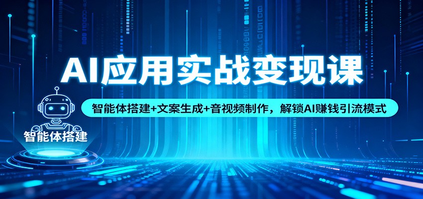 AI应用实战变现课：智能体搭建+文案生成+音视频制作，解锁AI赚钱引流模式-星玥资源网