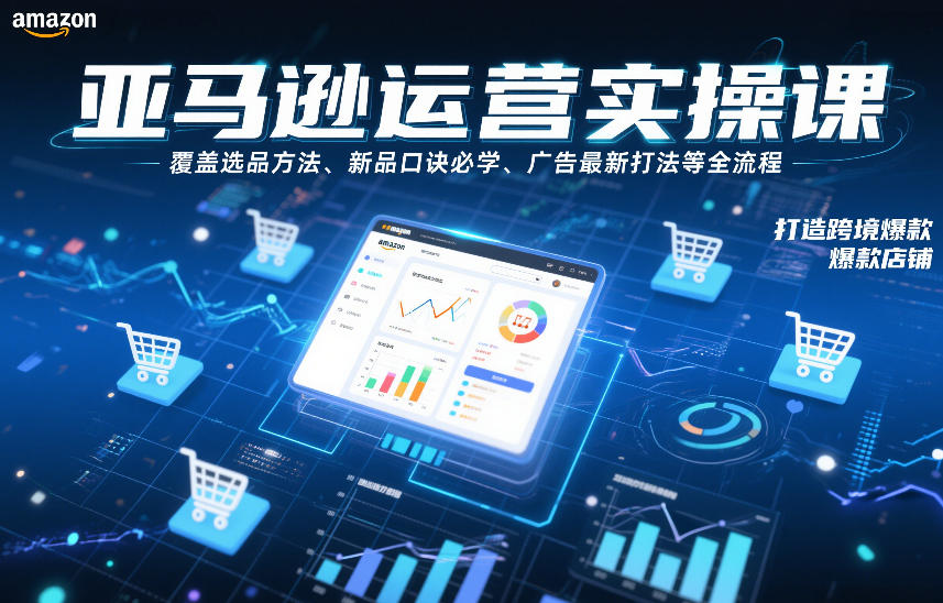 亚马逊运营实操课，覆盖选品方法、新品口诀必学、广告最新打法等全流程，打造跨境爆款店铺-星玥资源网